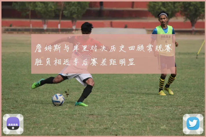 詹姆斯与库里对决历史回顾常规赛胜负相近季后赛差距明显