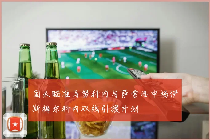 国米瞄准马努科内与萨索洛中场伊斯梅尔科内双线引援计划