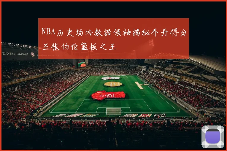 NBA历史场均数据领袖揭秘乔丹得分王张伯伦篮板之王