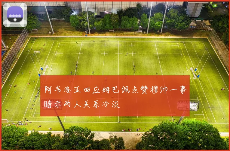 阿韦洛亚回应姆巴佩点赞穆帅一事暗示两人关系冷淡