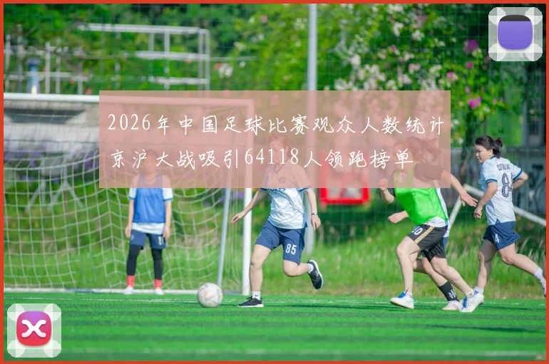 2026年中国足球比赛观众人数统计京沪大战吸引64118人领跑榜单