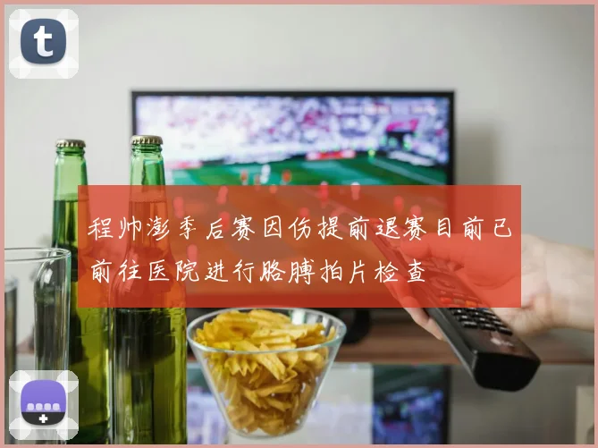 程帅澎季后赛因伤提前退赛目前已前往医院进行胳膊拍片检查