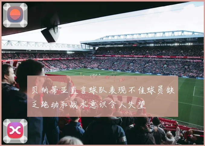 贝纳蒂亚直言球队表现不佳球员缺乏跑动和战术意识令人失望