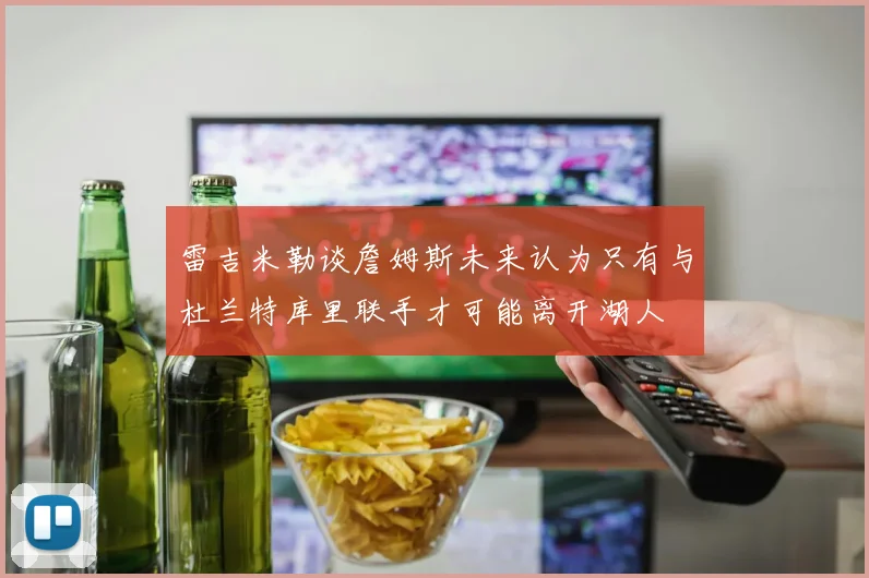 雷吉米勒谈詹姆斯未来认为只有与杜兰特库里联手才可能离开湖人