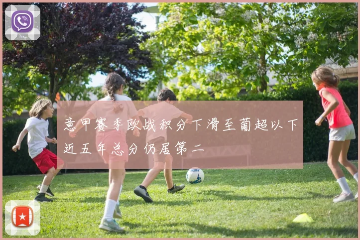 意甲赛季欧战积分下滑至葡超以下近五年总分仍居第二