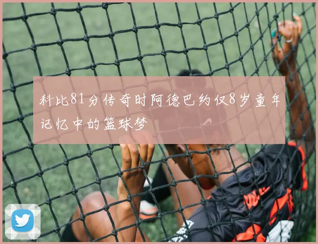 科比81分传奇时阿德巴约仅8岁童年记忆中的篮球梦