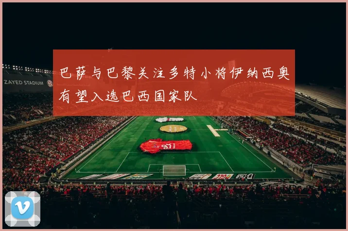 巴萨与巴黎关注多特小将伊纳西奥有望入选巴西国家队