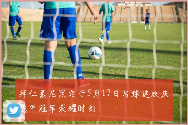 拜仁慕尼黑定于5月17日与球迷欢庆德甲冠军荣耀时刻