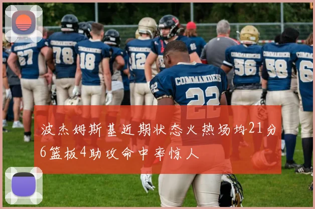 波杰姆斯基近期状态火热场均21分6篮板4助攻命中率惊人