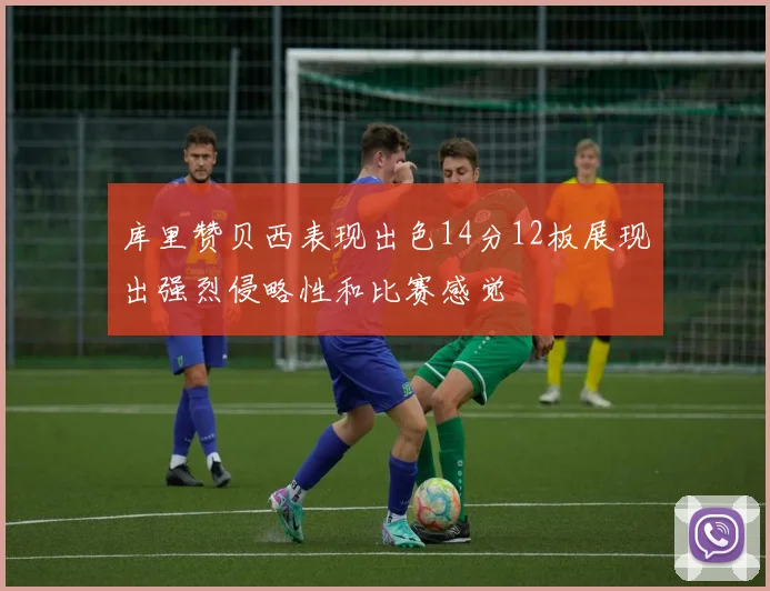 库里赞贝西表现出色14分12板展现出强烈侵略性和比赛感觉